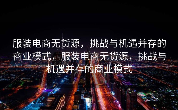 服装电商无货源，挑战与机遇并存的商业模式，服装电商无货源，挑战与机遇并存的商业模式
