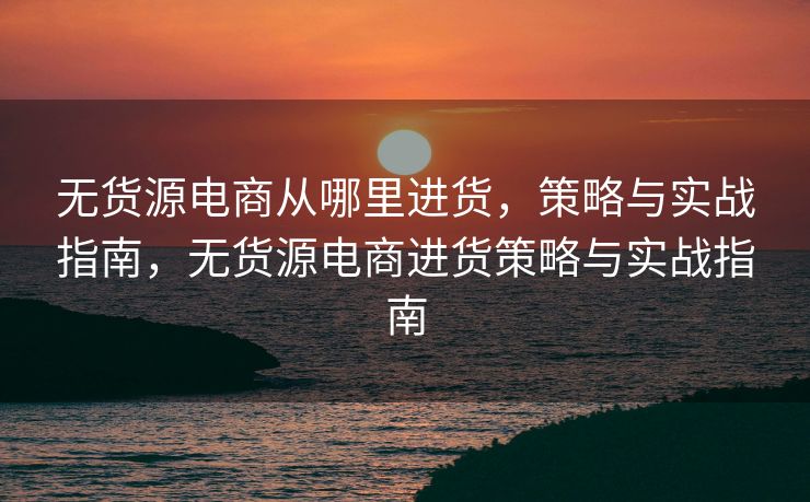 无货源电商从哪里进货，策略与实战指南，无货源电商进货策略与实战指南