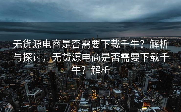 无货源电商是否需要下载千牛？解析与探讨，无货源电商是否需要下载千牛？解析