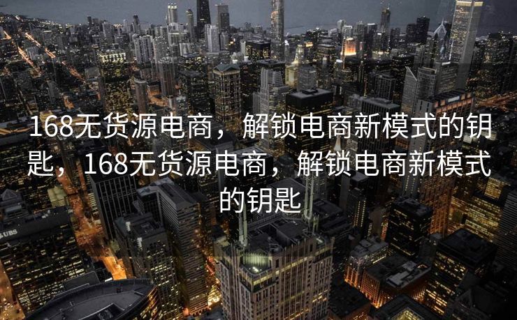 168无货源电商，解锁电商新模式的钥匙，168无货源电商，解锁电商新模式的钥匙
