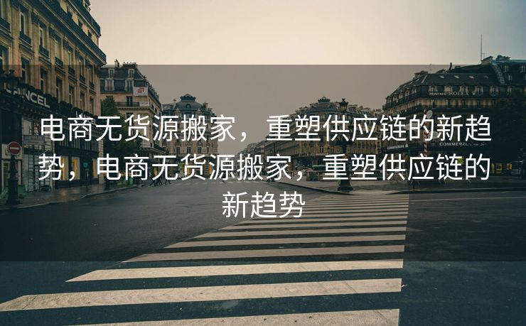 电商无货源搬家，重塑供应链的新趋势，电商无货源搬家，重塑供应链的新趋势