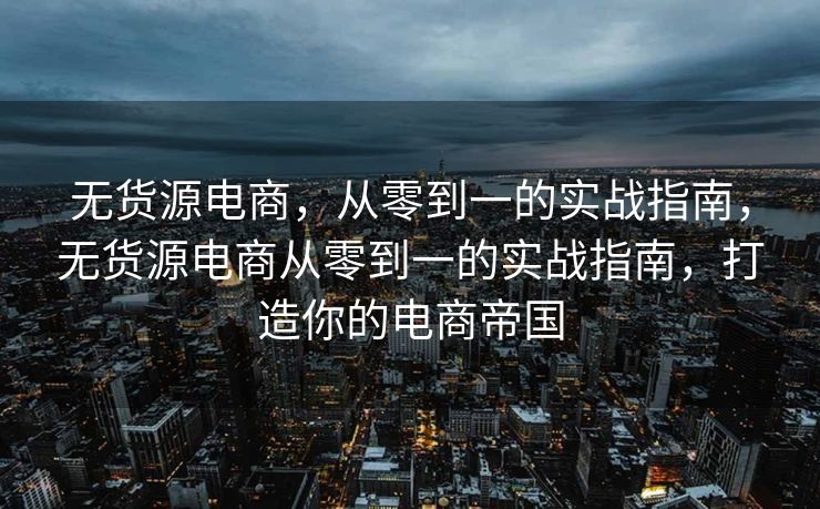 无货源电商，从零到一的实战指南，无货源电商从零到一的实战指南，打造你的电商帝国