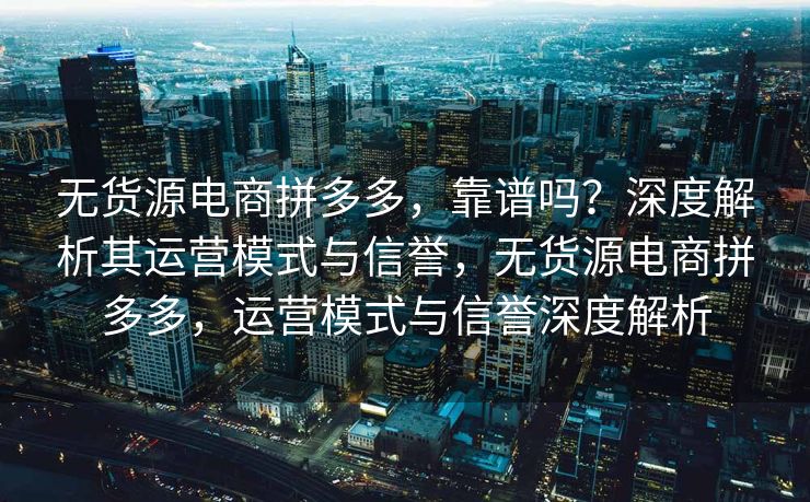 无货源电商拼多多，靠谱吗？深度解析其运营模式与信誉，无货源电商拼多多，运营模式与信誉深度解析