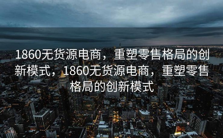 1860无货源电商，重塑零售格局的创新模式，1860无货源电商，重塑零售格局的创新模式