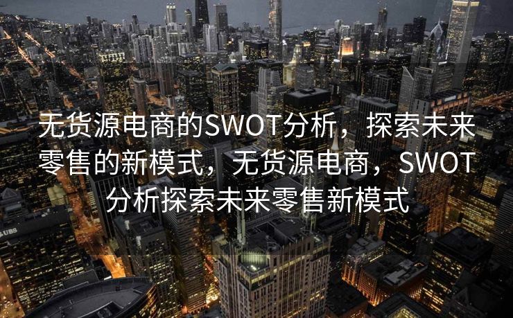 无货源电商的SWOT分析，探索未来零售的新模式，无货源电商，SWOT分析探索未来零售新模式