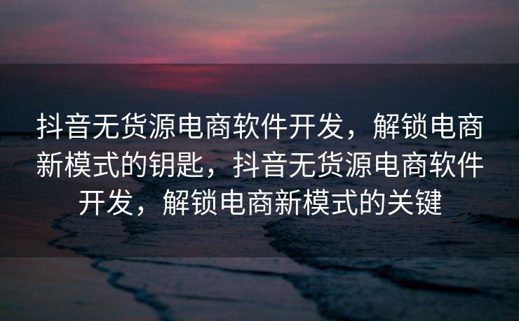抖音无货源电商软件开发，解锁电商新模式的钥匙，抖音无货源电商软件开发，解锁电商新模式的关键
