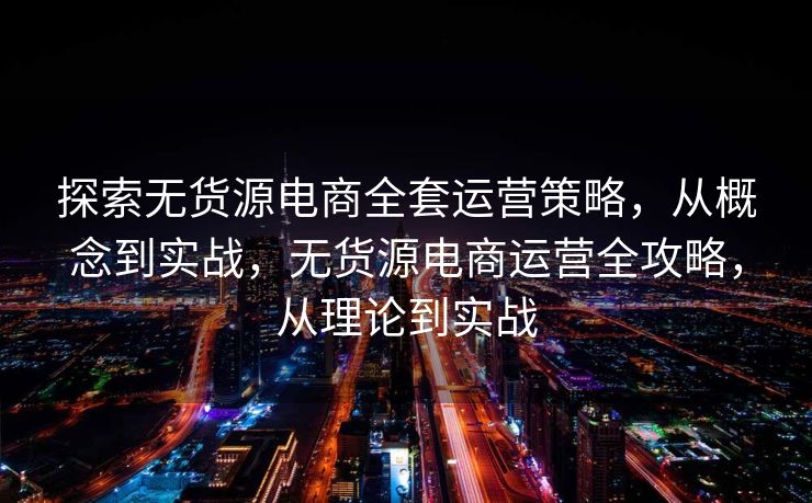 探索无货源电商全套运营策略，从概念到实战，无货源电商运营全攻略，从理论到实战