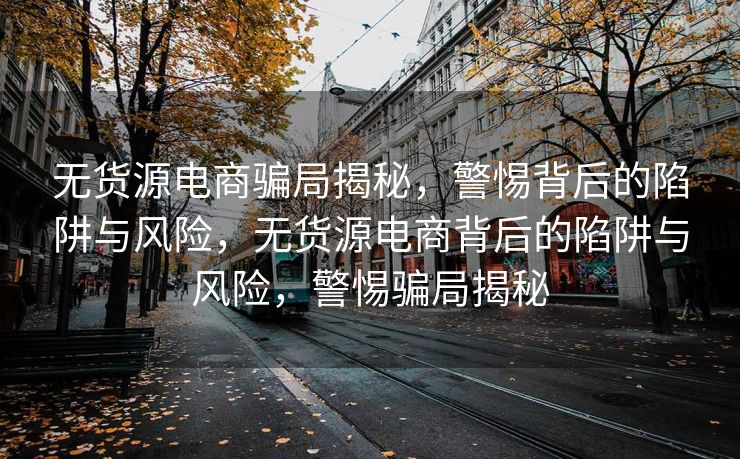 无货源电商骗局揭秘，警惕背后的陷阱与风险，无货源电商背后的陷阱与风险，警惕骗局揭秘