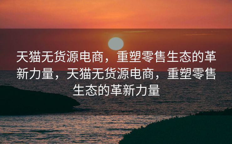 天猫无货源电商，重塑零售生态的革新力量，天猫无货源电商，重塑零售生态的革新力量