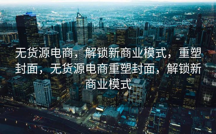 无货源电商，解锁新商业模式，重塑封面，无货源电商重塑封面，解锁新商业模式