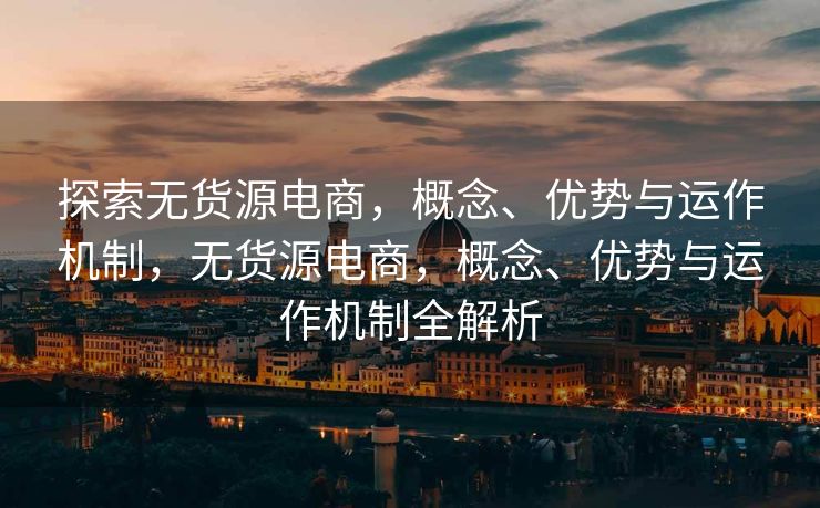 探索无货源电商，概念、优势与运作机制，无货源电商，概念、优势与运作机制全解析
