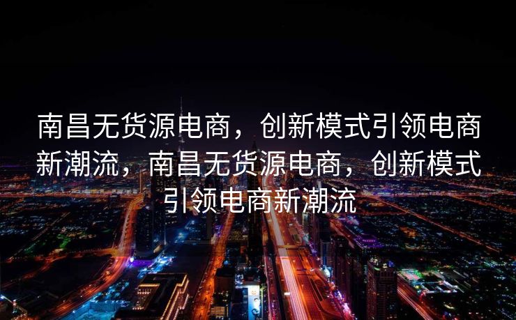 南昌无货源电商，创新模式引领电商新潮流，南昌无货源电商，创新模式引领电商新潮流