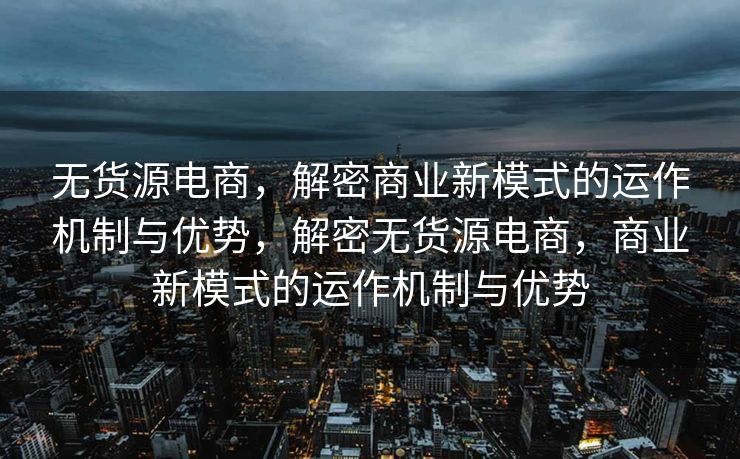无货源电商，解密商业新模式的运作机制与优势，解密无货源电商，商业新模式的运作机制与优势
