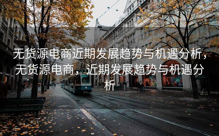 无货源电商近期发展趋势与机遇分析，无货源电商，近期发展趋势与机遇分析