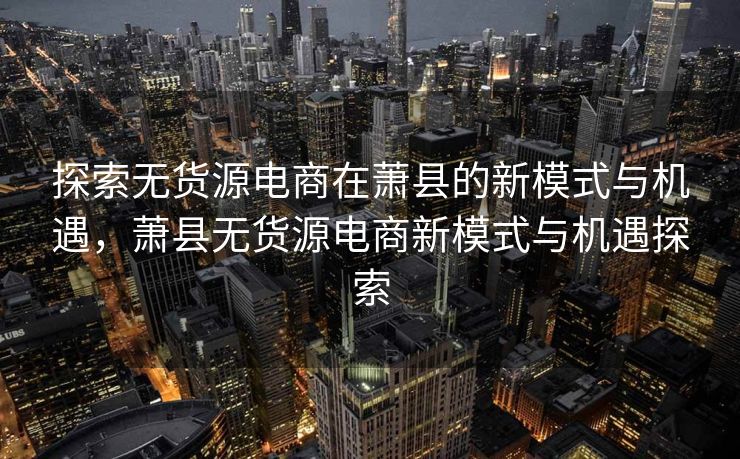 探索无货源电商在萧县的新模式与机遇，萧县无货源电商新模式与机遇探索