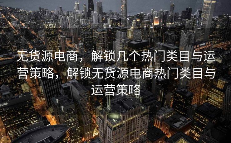 无货源电商，解锁几个热门类目与运营策略，解锁无货源电商热门类目与运营策略