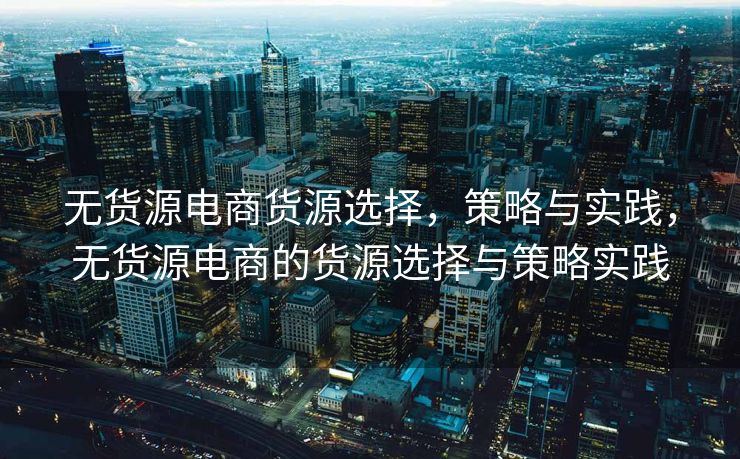 无货源电商货源选择，策略与实践，无货源电商的货源选择与策略实践