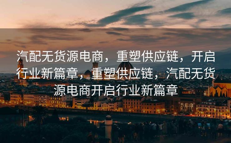 汽配无货源电商，重塑供应链，开启行业新篇章，重塑供应链，汽配无货源电商开启行业新篇章
