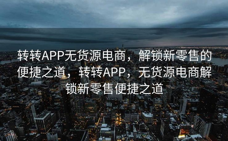 转转APP无货源电商，解锁新零售的便捷之道，转转APP，无货源电商解锁新零售便捷之道