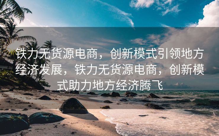 铁力无货源电商，创新模式引领地方经济发展，铁力无货源电商，创新模式助力地方经济腾飞