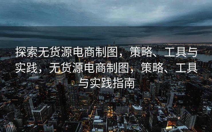 探索无货源电商制图，策略、工具与实践，无货源电商制图，策略、工具与实践指南