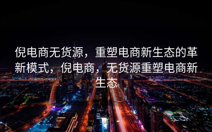 倪电商无货源，重塑电商新生态的革新模式，倪电商，无货源重塑电商新生态