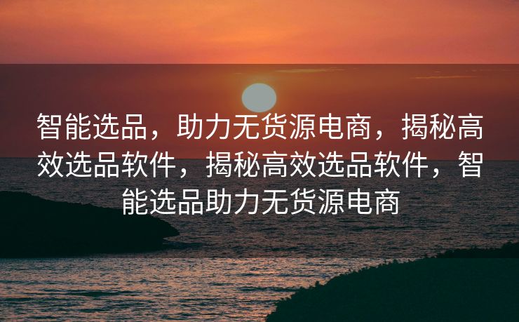 智能选品，助力无货源电商，揭秘高效选品软件，揭秘高效选品软件，智能选品助力无货源电商