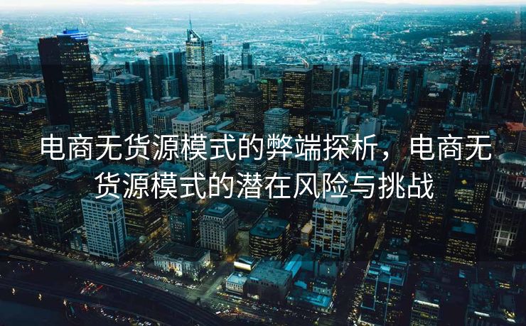 电商无货源模式的弊端探析，电商无货源模式的潜在风险与挑战