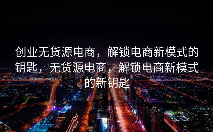 创业无货源电商，解锁电商新模式的钥匙，无货源电商，解锁电商新模式的新钥匙