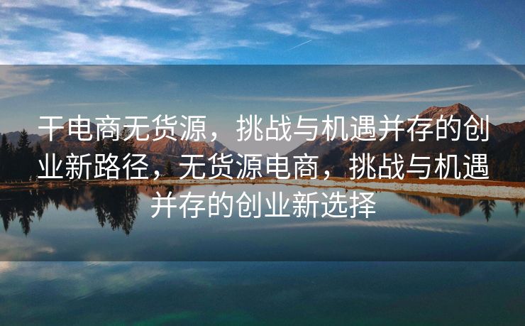 干电商无货源，挑战与机遇并存的创业新路径，无货源电商，挑战与机遇并存的创业新选择