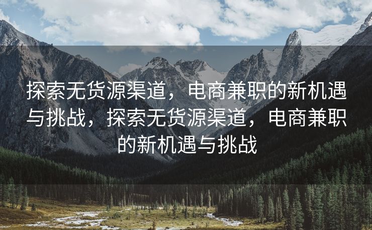 探索无货源渠道，电商兼职的新机遇与挑战，探索无货源渠道，电商兼职的新机遇与挑战
