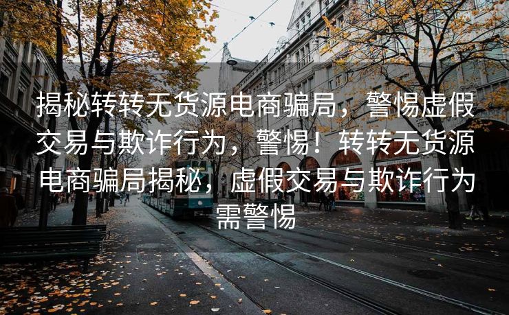 揭秘转转无货源电商骗局，警惕虚假交易与欺诈行为，警惕！转转无货源电商骗局揭秘，虚假交易与欺诈行为需警惕