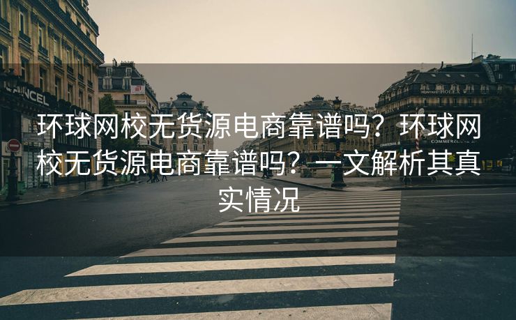 环球网校无货源电商靠谱吗？环球网校无货源电商靠谱吗？一文解析其真实情况