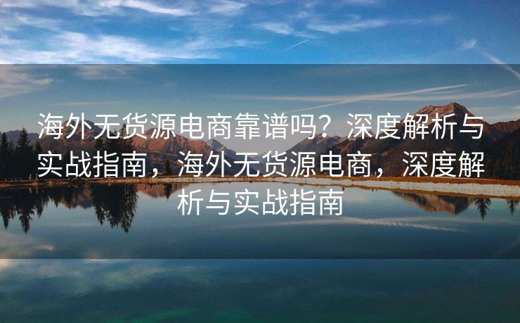 海外无货源电商靠谱吗？深度解析与实战指南，海外无货源电商，深度解析与实战指南