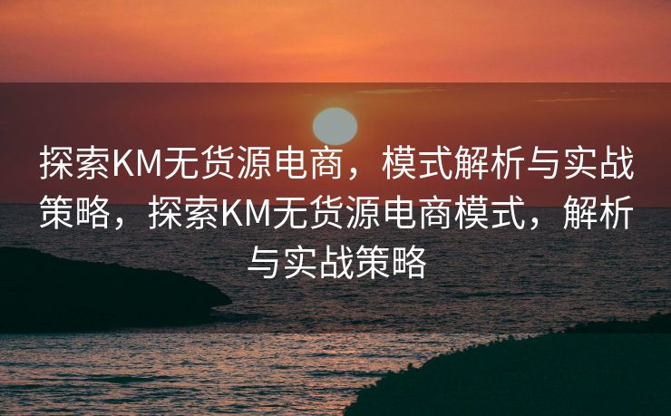 探索KM无货源电商，模式解析与实战策略，探索KM无货源电商模式，解析与实战策略