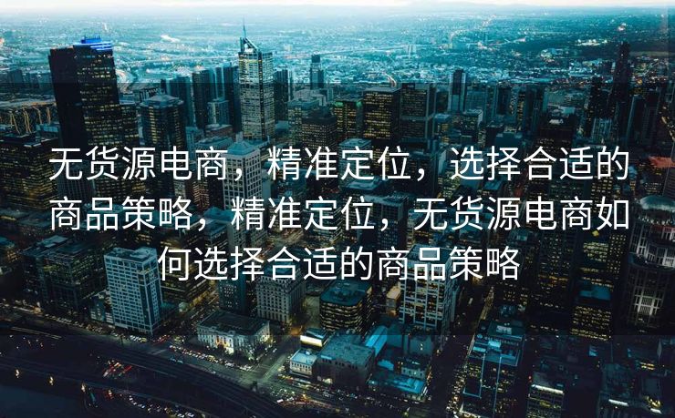 无货源电商，精准定位，选择合适的商品策略，精准定位，无货源电商如何选择合适的商品策略