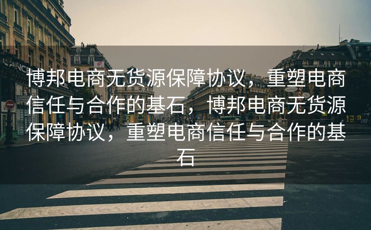 博邦电商无货源保障协议，重塑电商信任与合作的基石，博邦电商无货源保障协议，重塑电商信任与合作的基石