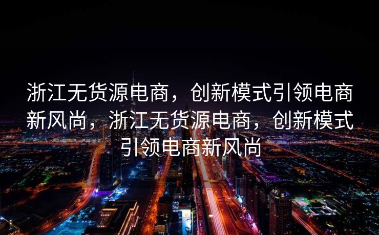 浙江无货源电商，创新模式引领电商新风尚，浙江无货源电商，创新模式引领电商新风尚