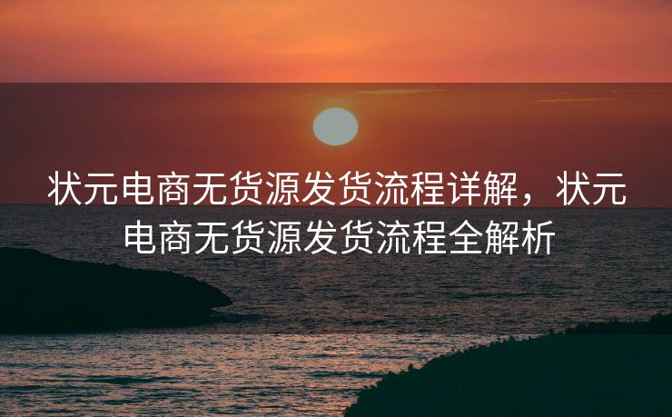 状元电商无货源发货流程详解，状元电商无货源发货流程全解析