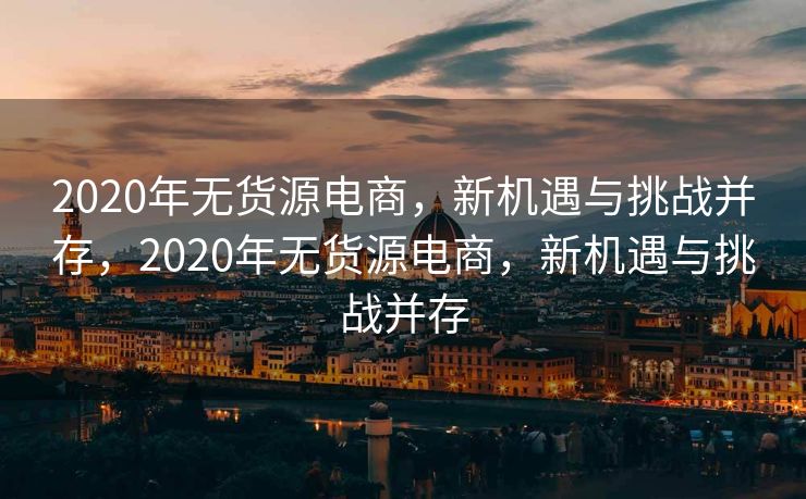 2020年无货源电商，新机遇与挑战并存，2020年无货源电商，新机遇与挑战并存