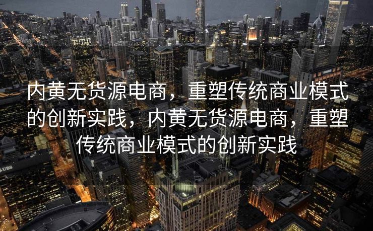内黄无货源电商，重塑传统商业模式的创新实践，内黄无货源电商，重塑传统商业模式的创新实践