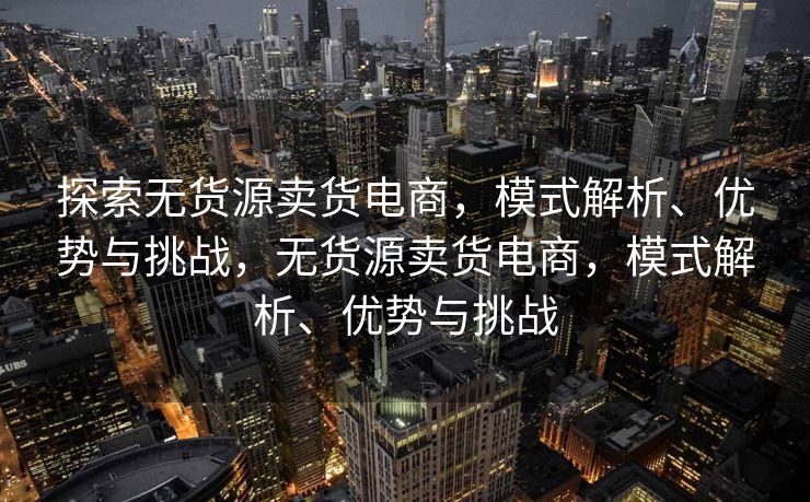 探索无货源卖货电商，模式解析、优势与挑战，无货源卖货电商，模式解析、优势与挑战