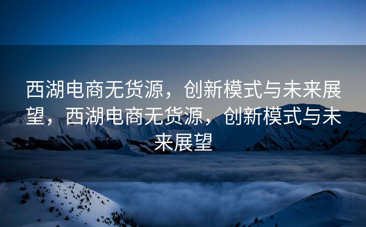 西湖电商无货源，创新模式与未来展望，西湖电商无货源，创新模式与未来展望