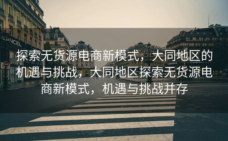 探索无货源电商新模式，大同地区的机遇与挑战，大同地区探索无货源电商新模式，机遇与挑战并存