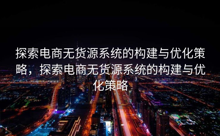 探索电商无货源系统的构建与优化策略，探索电商无货源系统的构建与优化策略
