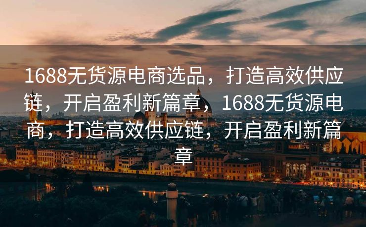 1688无货源电商选品，打造高效供应链，开启盈利新篇章，1688无货源电商，打造高效供应链，开启盈利新篇章