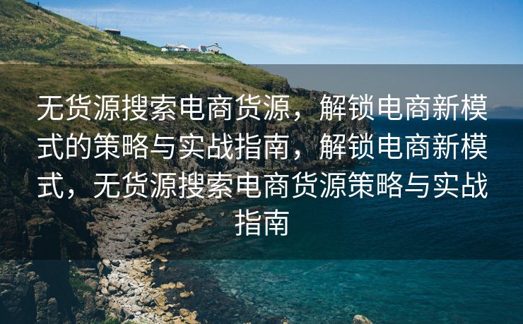 无货源搜索电商货源，解锁电商新模式的策略与实战指南，解锁电商新模式，无货源搜索电商货源策略与实战指南