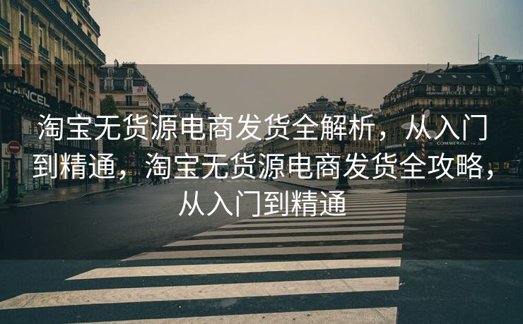 淘宝无货源电商发货全解析，从入门到精通，淘宝无货源电商发货全攻略，从入门到精通