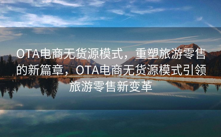 OTA电商无货源模式，重塑旅游零售的新篇章，OTA电商无货源模式引领旅游零售新变革