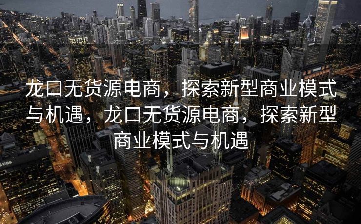 龙口无货源电商，探索新型商业模式与机遇，龙口无货源电商，探索新型商业模式与机遇